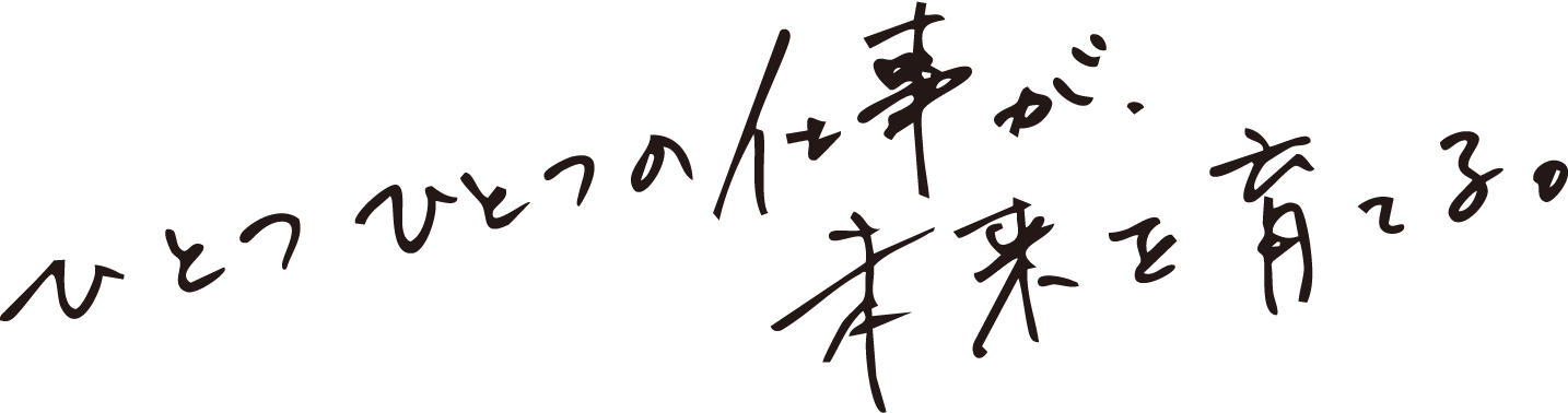 ひとつひとつの仕事が未来を育てる。