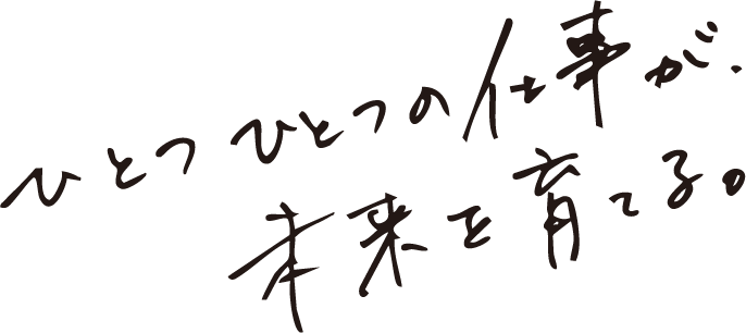 ひとつひとつの仕事が未来を育てる。
